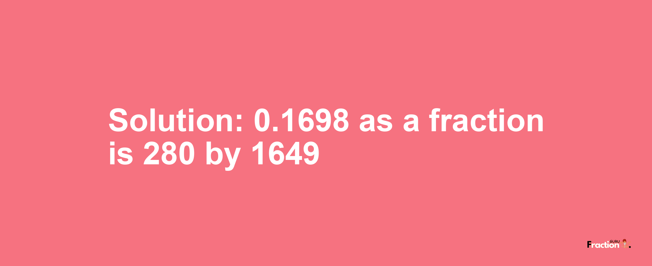 Solution:0.1698 as a fraction is 280/1649